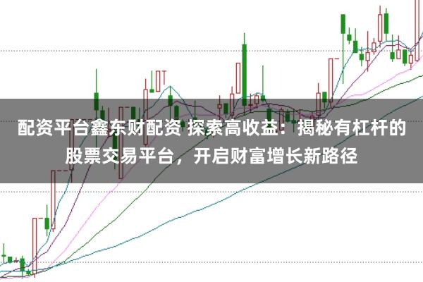 配资平台鑫东财配资 探索高收益:揭秘有杠杆的股票交易平台,开启财富增长新路径