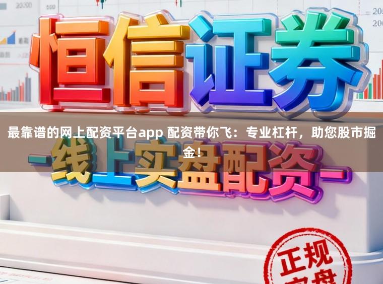 最靠谱的网上配资平台app 配资带你飞：专业杠杆，助您股市掘金！