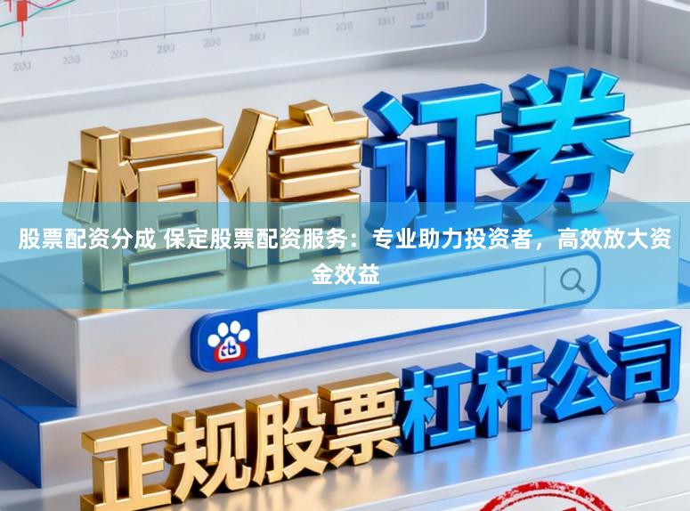 股票配资分成 保定股票配资服务：专业助力投资者，高效放大资金效益
