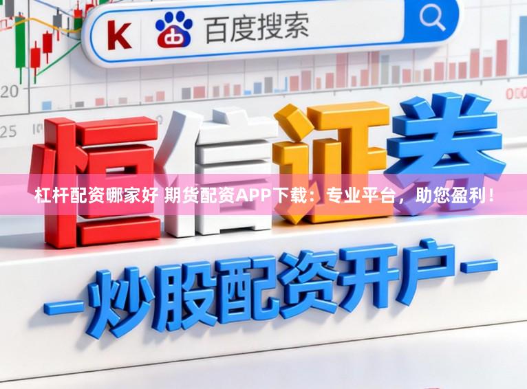 杠杆配资哪家好 期货配资APP下载：专业平台，助您盈利！