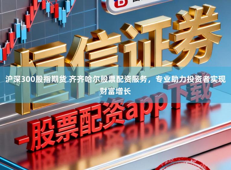 沪深300股指期货 齐齐哈尔股票配资服务,专业助力投资者实现财富增长