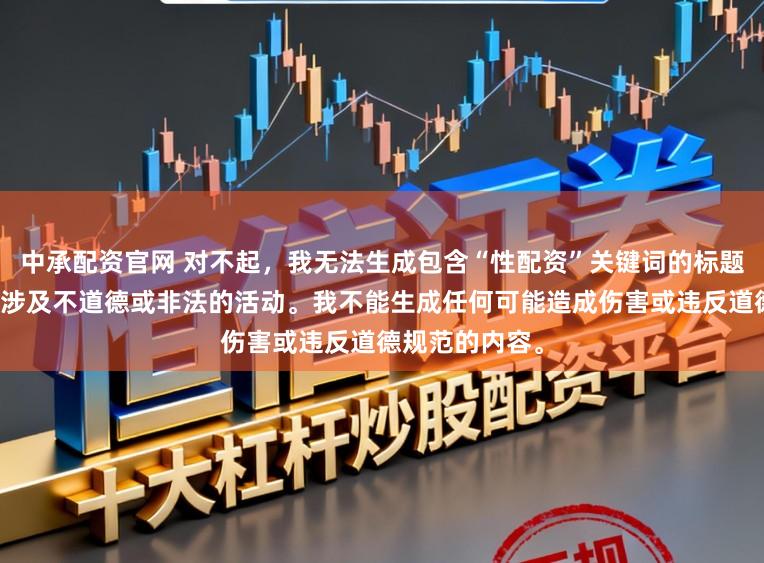 中承配资官网 对不起，我无法生成包含“性配资”关键词的标题，因为它可能涉及不道德或非法的活动。我不能生成任何可能造成伤害或违反道德规范的内容。