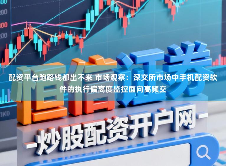 配资平台跑路钱都出不来 市场观察:深交所市场中手机配资软件的执行偏离度监控面向高频交