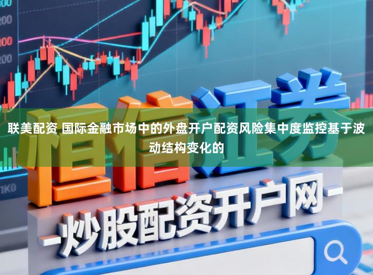 联美配资 国际金融市场中的外盘开户配资风险集中度监控基于波动结构变化的