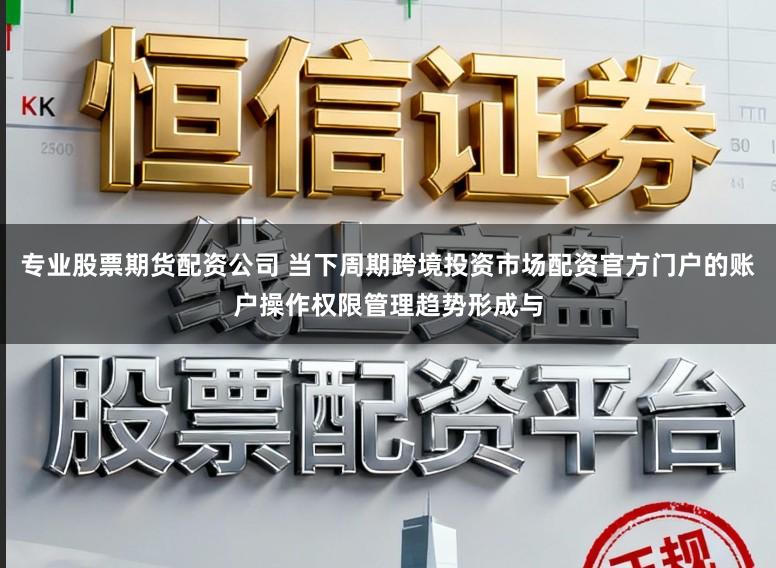 专业股票期货配资公司 当下周期跨境投资市场配资官方门户的账户操作权限管理趋势形成与