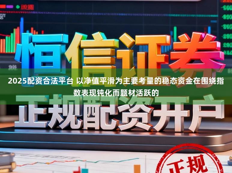 2025配资合法平台 以净值平滑为主要考量的稳态资金在围绕指数表现钝化而题材活跃的