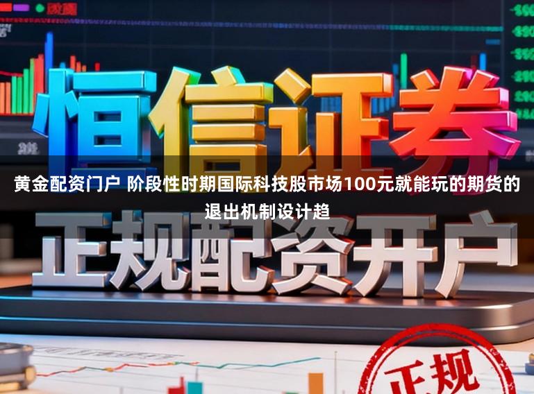 黄金配资门户 阶段性时期国际科技股市场100元就能玩的期货的退出机制设计趋