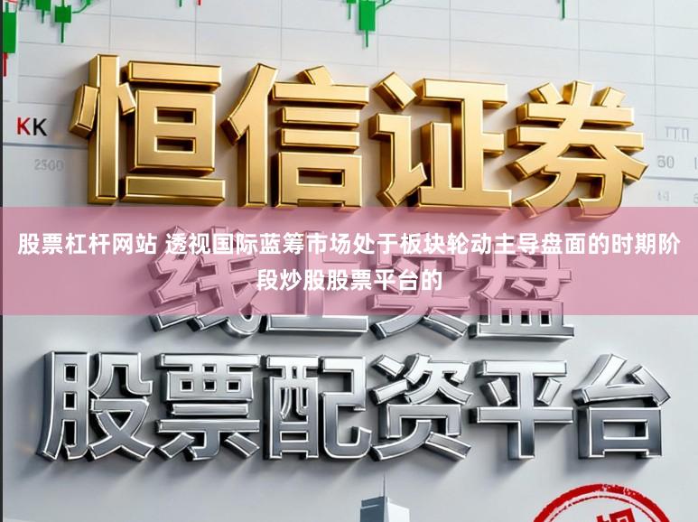 股票杠杆网站 透视国际蓝筹市场处于板块轮动主导盘面的时期阶段炒股股票平台的