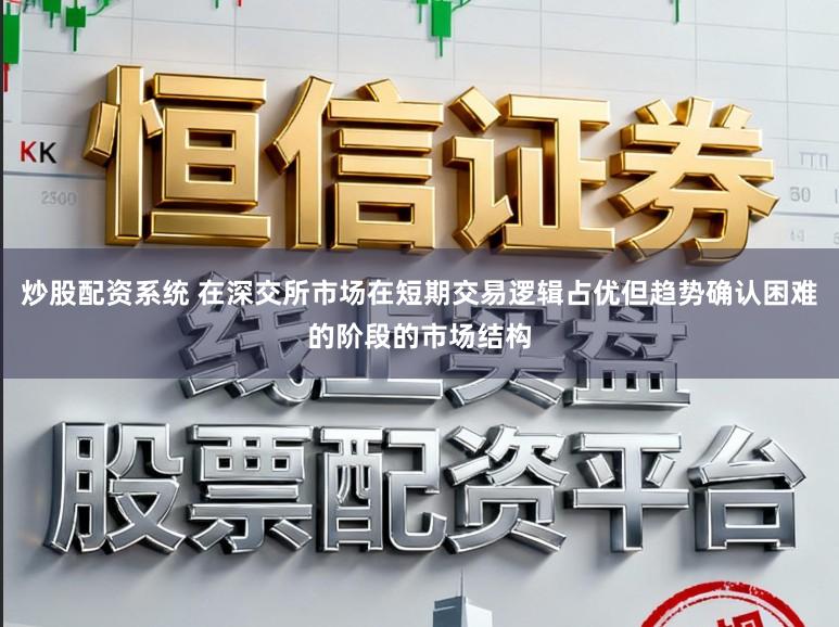 炒股配资系统 在深交所市场在短期交易逻辑占优但趋势确认困难的阶段的市场结构