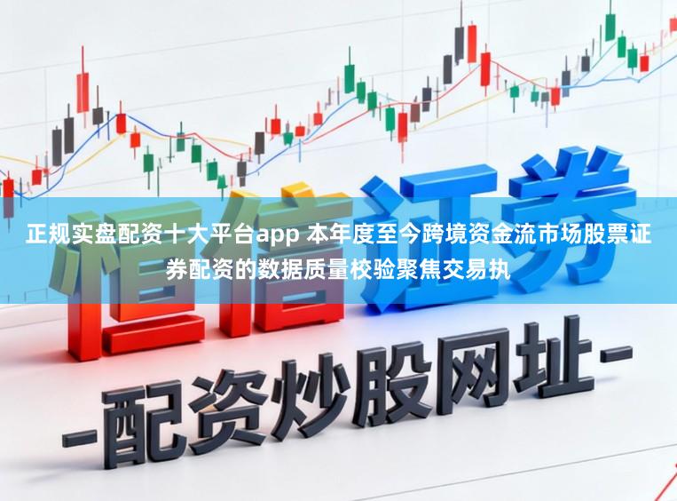 正规实盘配资十大平台app 本年度至今跨境资金流市场股票证券配资的数据质量校验聚焦交易执