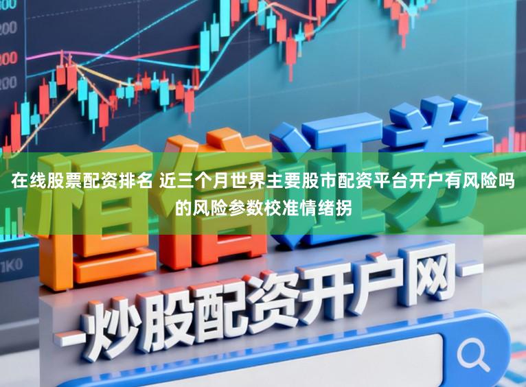 在线股票配资排名 近三个月世界主要股市配资平台开户有风险吗的风险参数校准情绪拐