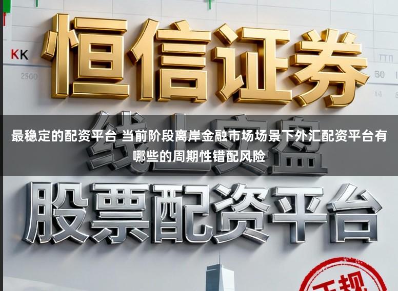 最稳定的配资平台 当前阶段离岸金融市场场景下外汇配资平台有哪些的周期性错配风险