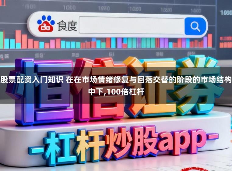 股票配资入门知识 在在市场情绪修复与回落交替的阶段的市场结构中下，100倍杠杆