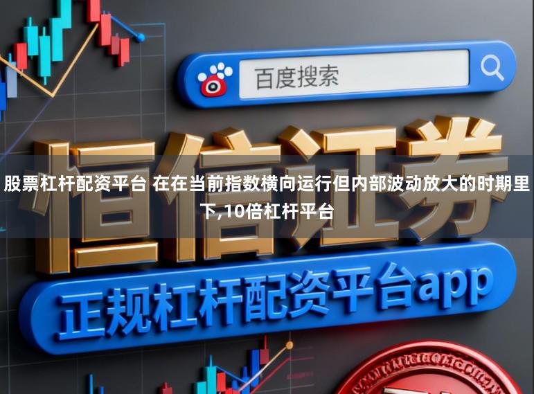 股票杠杆配资平台 在在当前指数横向运行但内部波动放大的时期里下，10倍杠杆平台