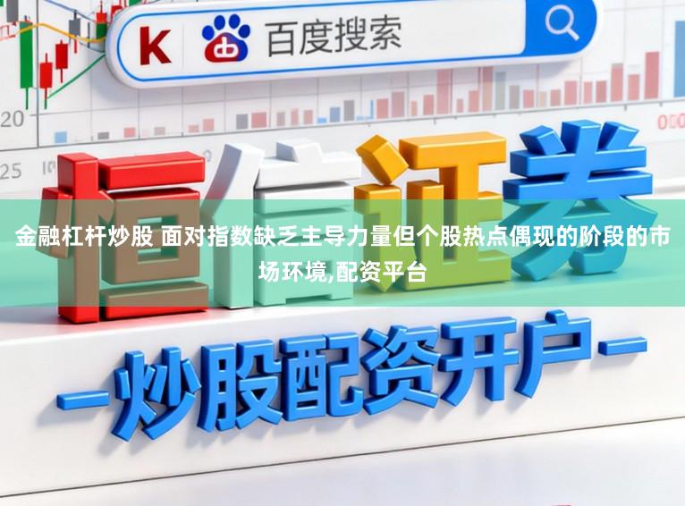 金融杠杆炒股 面对指数缺乏主导力量但个股热点偶现的阶段的市场环境，配资平台