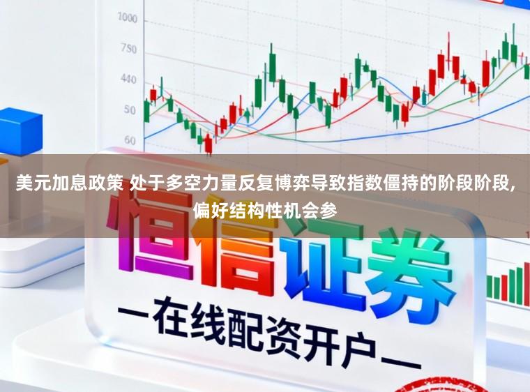 美元加息政策 处于多空力量反复博弈导致指数僵持的阶段阶段，偏好结构性机会参