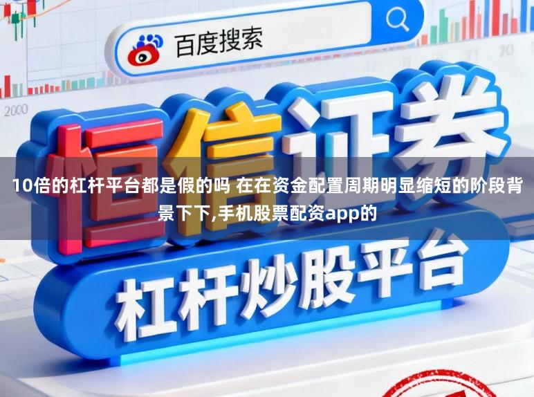 10倍的杠杆平台都是假的吗 在在资金配置周期明显缩短的阶段背景下下，手机股票配资app的