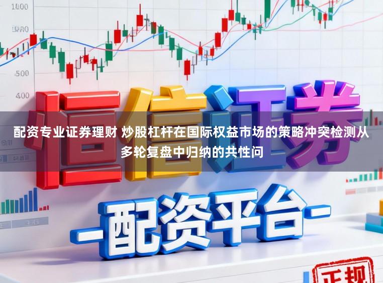 配资专业证券理财 炒股杠杆在国际权益市场的策略冲突检测从多轮复盘中归纳的共性问
