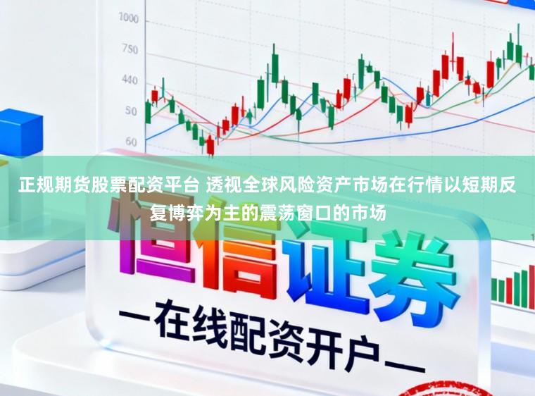 正规期货股票配资平台 透视全球风险资产市场在行情以短期反复博弈为主的震荡窗口的市场
