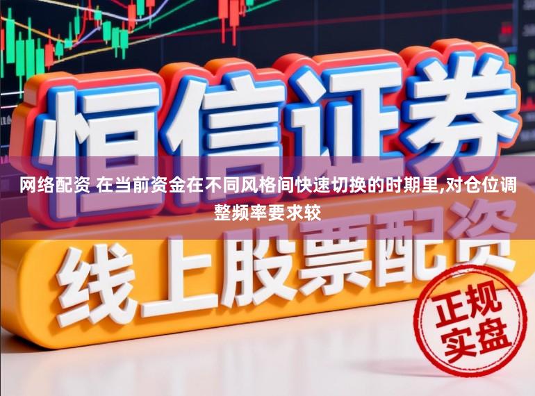 网络配资 在当前资金在不同风格间快速切换的时期里，对仓位调整频率要求较