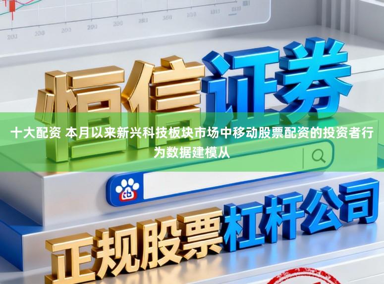 十大配资 本月以来新兴科技板块市场中移动股票配资的投资者行为数据建模从