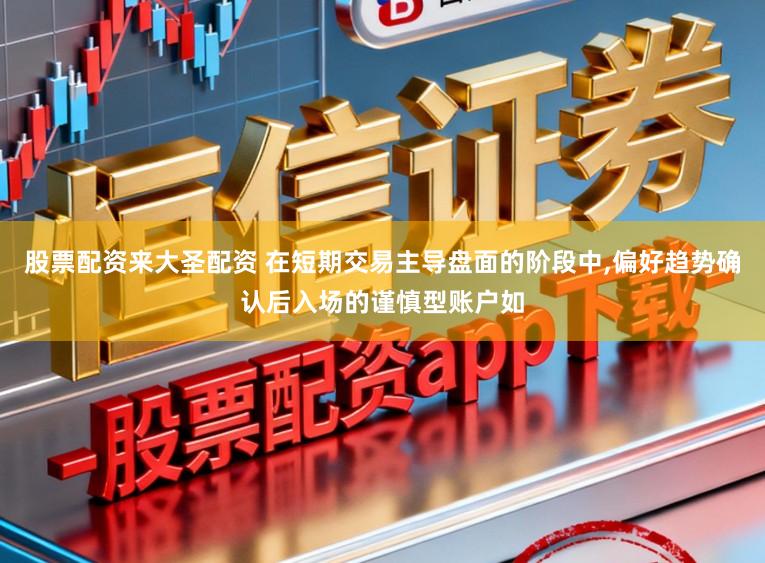 股票配资来大圣配资 在短期交易主导盘面的阶段中，偏好趋势确认后入场的谨慎型账户如