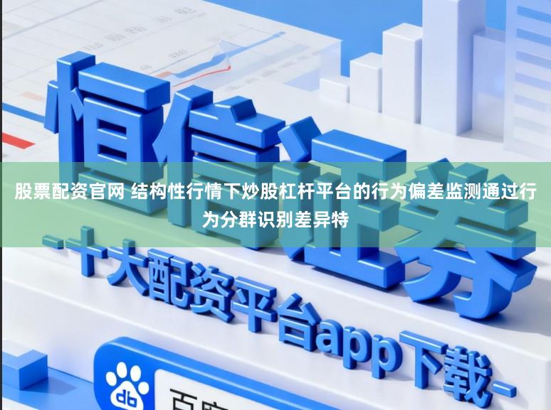 股票配资官网 结构性行情下炒股杠杆平台的行为偏差监测通过行为分群识别差异特