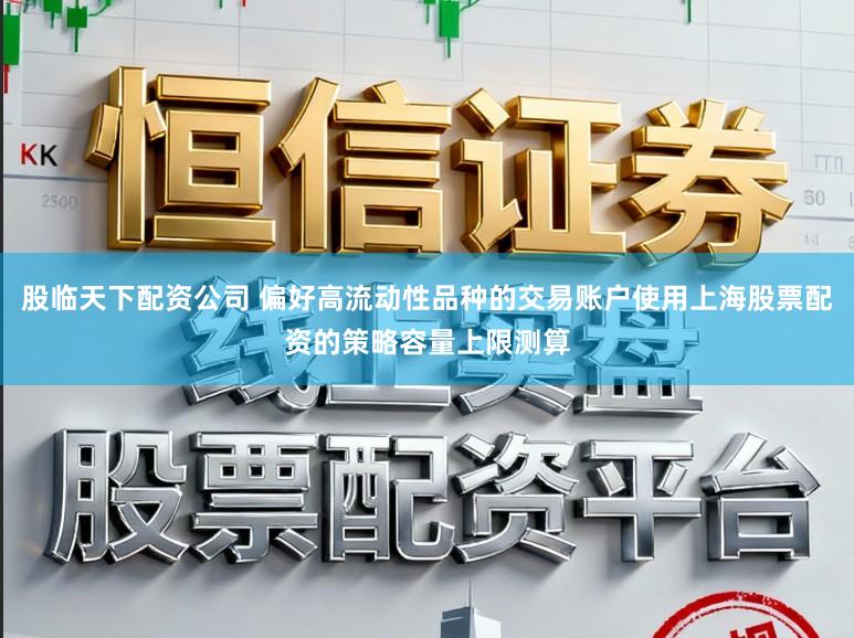 股临天下配资公司 偏好高流动性品种的交易账户使用上海股票配资的策略容量上限测算