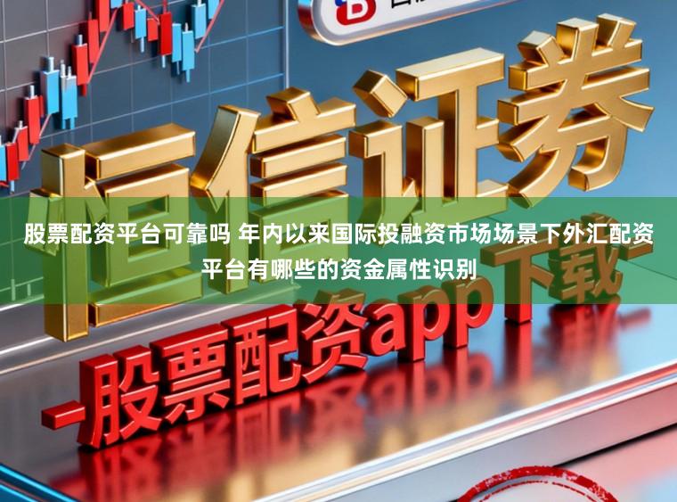 股票配资平台可靠吗 年内以来国际投融资市场场景下外汇配资平台有哪些的资金属性识别