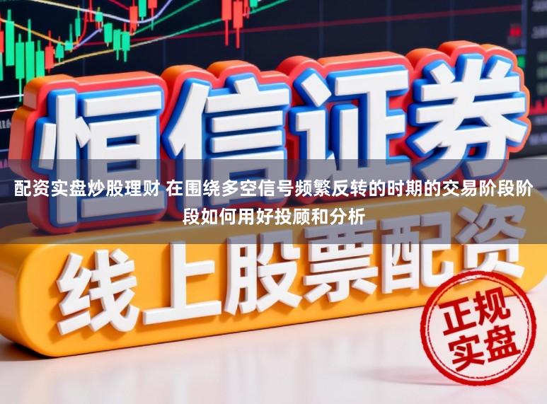 配资实盘炒股理财 在围绕多空信号频繁反转的时期的交易阶段阶段如何用好投顾和分析
