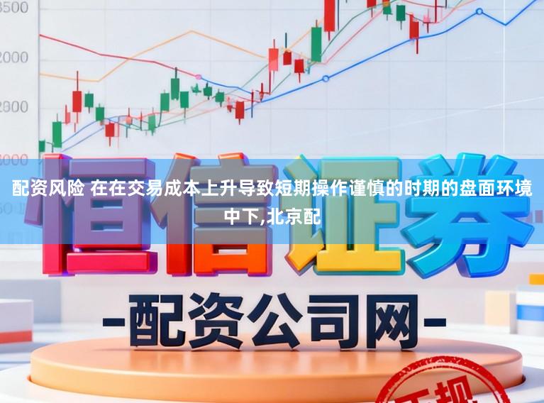 配资风险 在在交易成本上升导致短期操作谨慎的时期的盘面环境中下，北京配