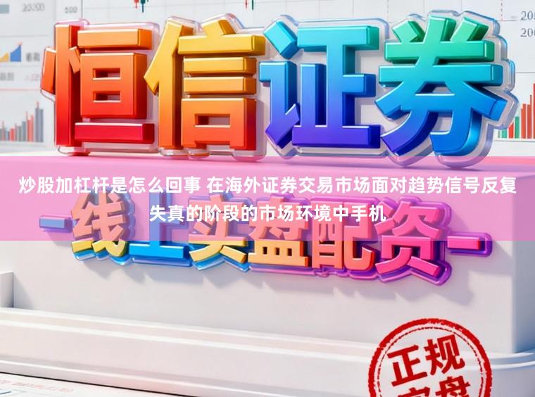 炒股加杠杆是怎么回事 在海外证券交易市场面对趋势信号反复失真的阶段的市场环境中手机