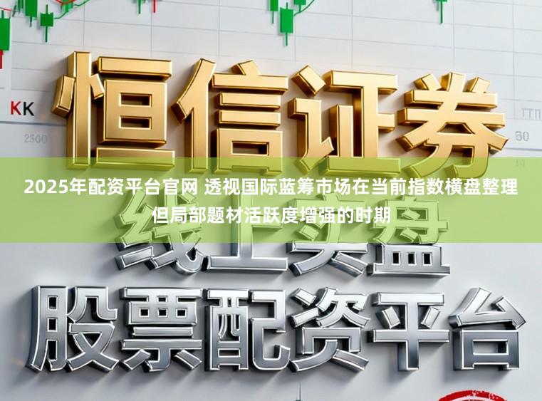 2025年配资平台官网 透视国际蓝筹市场在当前指数横盘整理但局部题材活跃度增强的时期