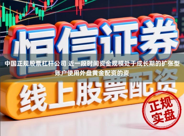 中国正规股票杠杆公司 近一段时间资金规模处于成长期的扩张型账户使用外盘黄金配资的资
