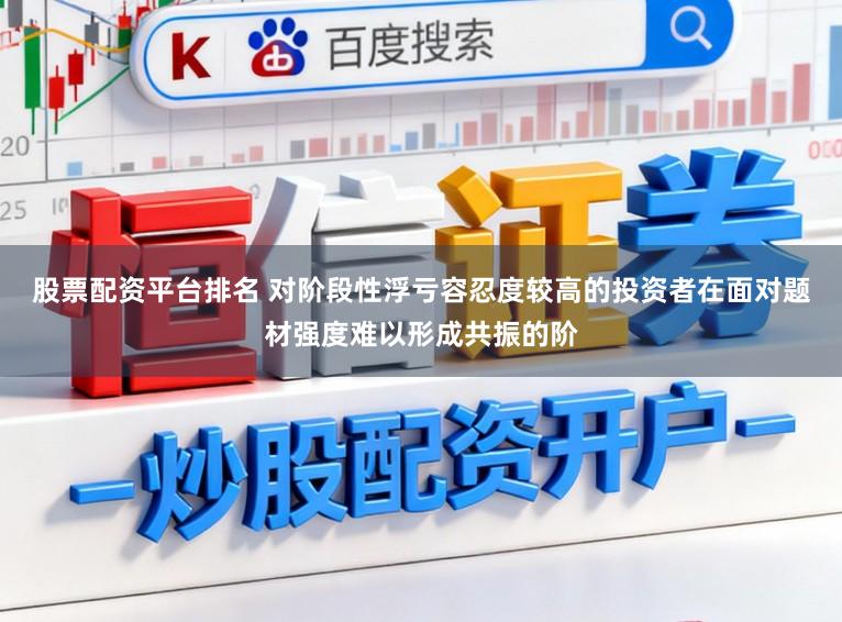 股票配资平台排名 对阶段性浮亏容忍度较高的投资者在面对题材强度难以形成共振的阶
