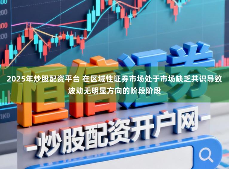2025年炒股配资平台 在区域性证券市场处于市场缺乏共识导致波动无明显方向的阶段阶段