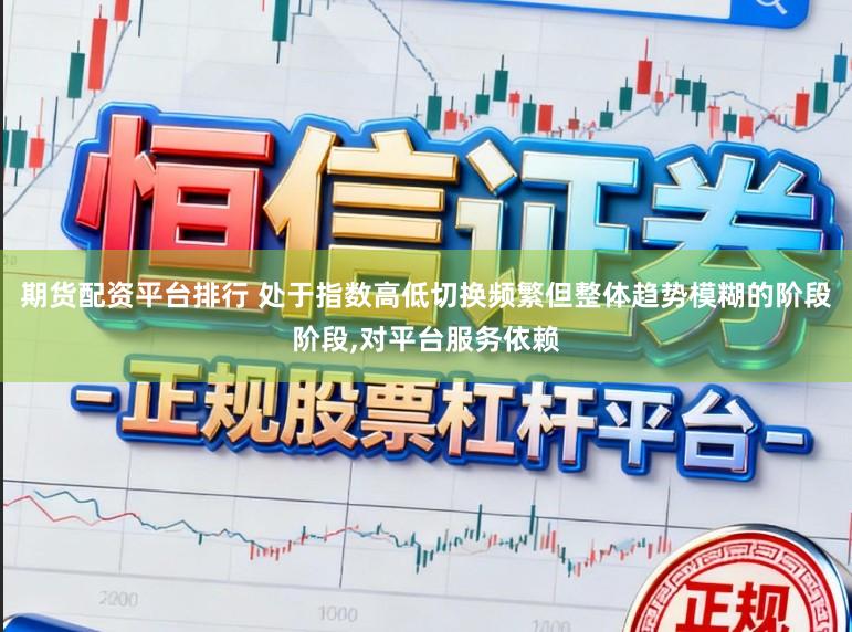 期货配资平台排行 处于指数高低切换频繁但整体趋势模糊的阶段阶段，对平台服务依赖