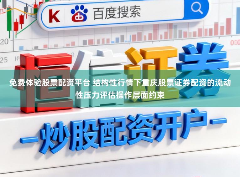 免费体验股票配资平台 结构性行情下重庆股票证券配资的流动性压力评估操作层面约束