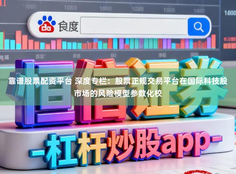 靠谱股票配资平台 深度专栏：股票正规交易平台在国际科技股市场的风险模型参数化校