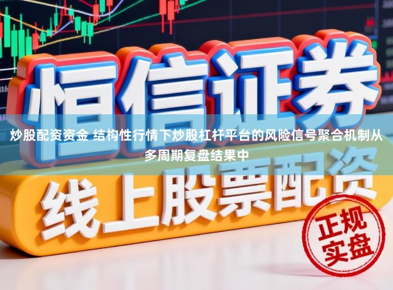 炒股配资资金 结构性行情下炒股杠杆平台的风险信号聚合机制从多周期复盘结果中