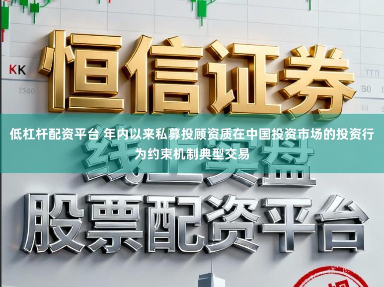 低杠杆配资平台 年内以来私募投顾资质在中国投资市场的投资行为约束机制典型交易