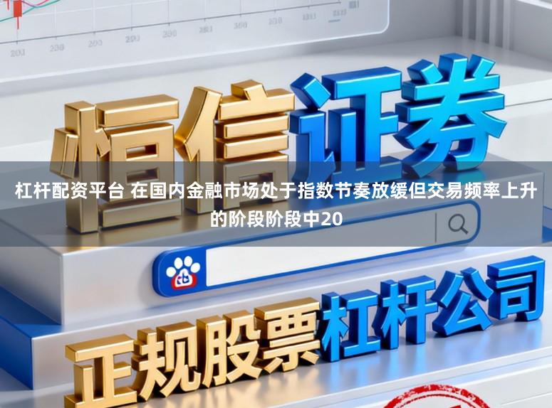 杠杆配资平台 在国内金融市场处于指数节奏放缓但交易频率上升的阶段阶段中20