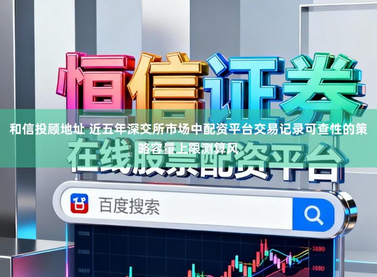 和信投顾地址 近五年深交所市场中配资平台交易记录可查性的策略容量上限测算风
