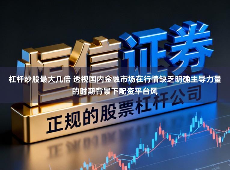 杠杆炒股最大几倍 透视国内金融市场在行情缺乏明确主导力量的时期背景下配资平台风