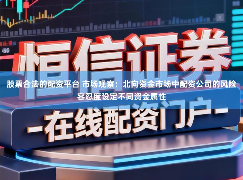 股票合法的配资平台 市场观察：北向资金市场中配资公司的风险容忍度设定不同资金属性