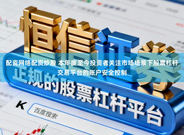 配资网络配资炒股 本年度至今投资者关注市场场景下股票杠杆交易平台的账户安全控制