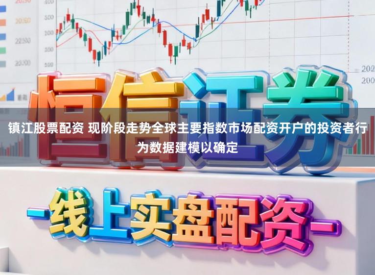 镇江股票配资 现阶段走势全球主要指数市场配资开户的投资者行为数据建模以确定