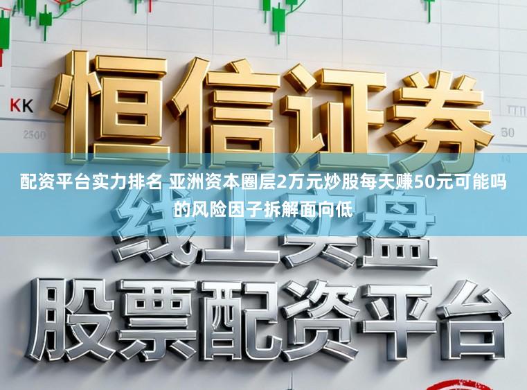 配资平台实力排名 亚洲资本圈层2万元炒股每天赚50元可能吗的风险因子拆解面向低