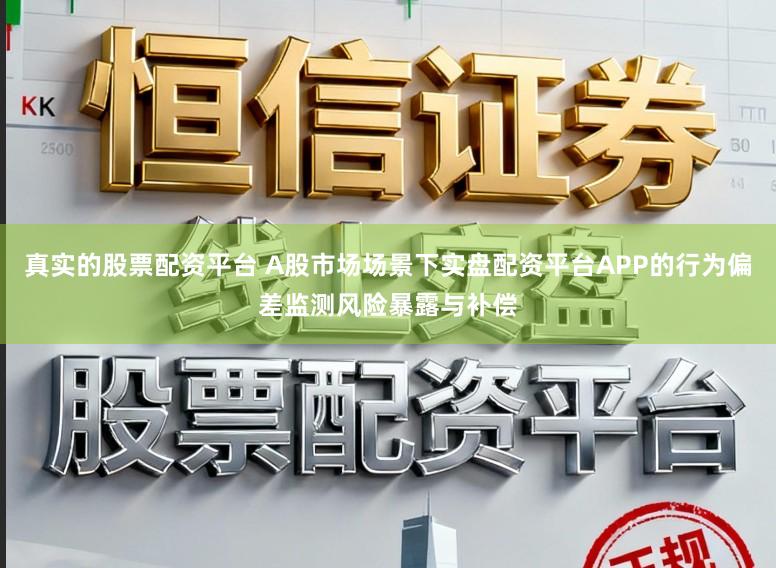 真实的股票配资平台 A股市场场景下实盘配资平台APP的行为偏差监测风险暴露与补偿