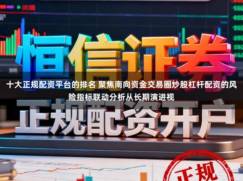 十大正规配资平台的排名 聚焦南向资金交易圈炒股杠杆配资的风险指标联动分析从长期演进视